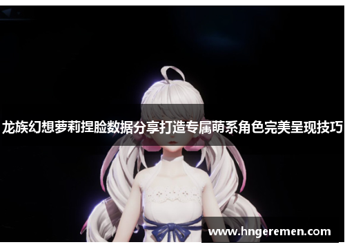 龙族幻想萝莉捏脸数据分享打造专属萌系角色完美呈现技巧