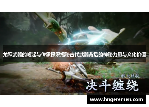 龙跃武器的崛起与传承探索揭秘古代武器背后的神秘力量与文化价值 龙跃武器的崛起与传承探索揭秘古代武器背后的神秘力量与文化价值