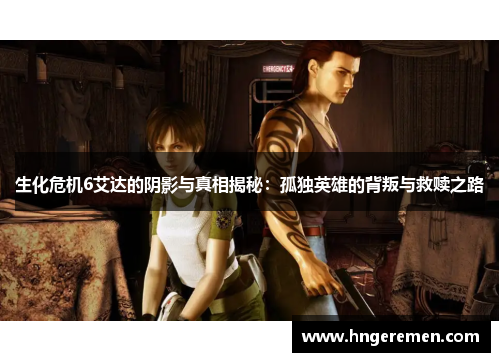 生化危机6艾达的阴影与真相揭秘：孤独英雄的背叛与救赎之路